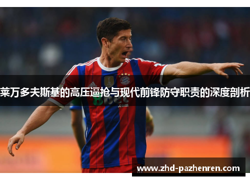 莱万多夫斯基的高压逼抢与现代前锋防守职责的深度剖析 莱万多夫斯基的高压逼抢与现代前锋防守职责的深度剖析