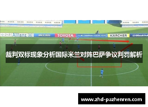 裁判双标现象分析国际米兰对阵巴萨争议判罚解析 裁判双标现象分析国际米兰对阵巴萨争议判罚解析