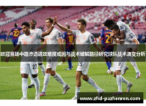 欧冠赛场中路渗透进攻难度成因与战术破解路径研究球队战术演变分析 欧冠赛场中路渗透进攻难度成因与战术破解路径研究球队战术演变分析