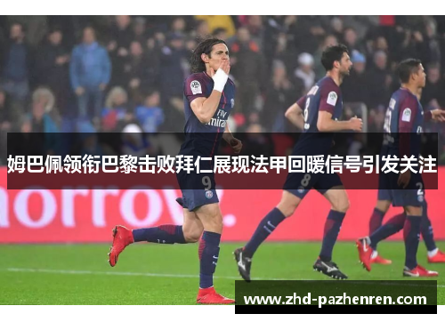 姆巴佩领衔巴黎击败拜仁展现法甲回暖信号引发关注