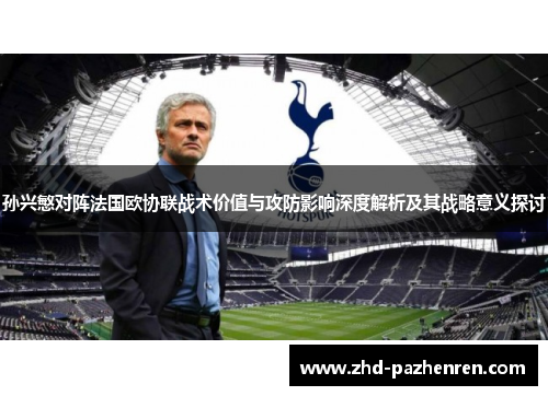 孙兴慜对阵法国欧协联战术价值与攻防影响深度解析及其战略意义探讨