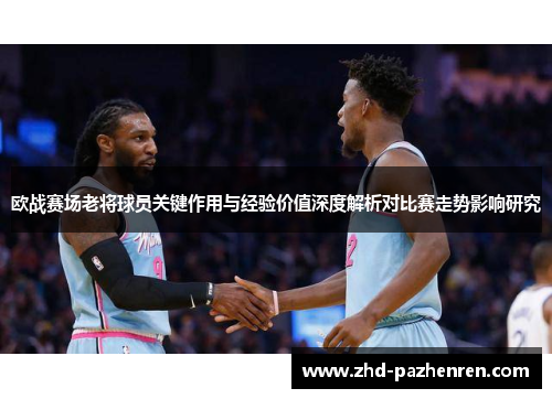 欧战赛场老将球员关键作用与经验价值深度解析对比赛走势影响研究