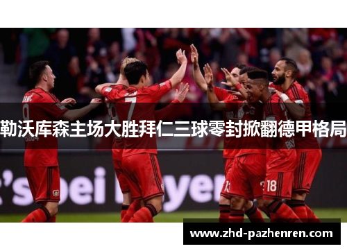 勒沃库森主场大胜拜仁三球零封掀翻德甲格局 勒沃库森主场大胜拜仁三球零封掀翻德甲格局