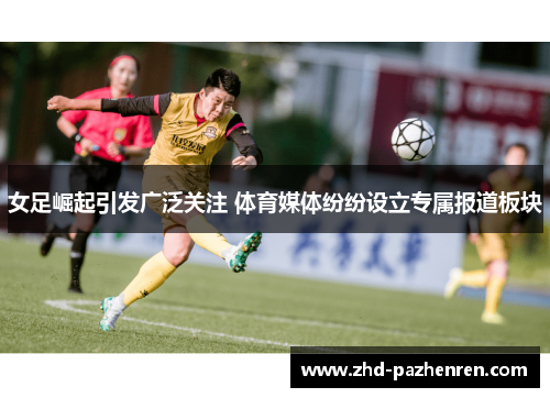 女足崛起引发广泛关注 体育媒体纷纷设立专属报道板块