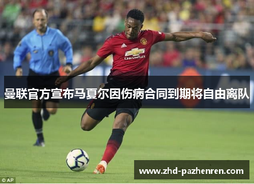 曼联官方宣布马夏尔因伤病合同到期将自由离队 曼联官方宣布马夏尔因伤病合同到期将自由离队