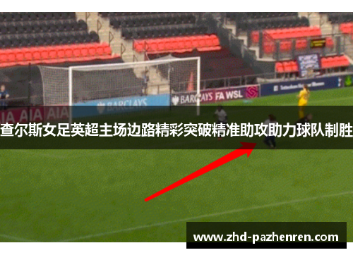 查尔斯女足英超主场边路精彩突破精准助攻助力球队制胜 查尔斯女足英超主场边路精彩突破精准助攻助力球队制胜