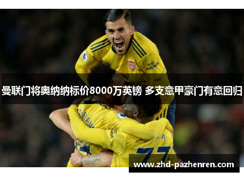 曼联门将奥纳纳标价8000万英镑 多支意甲豪门有意回归 曼联门将奥纳纳标价8000万英镑 多支意甲豪门有意回归