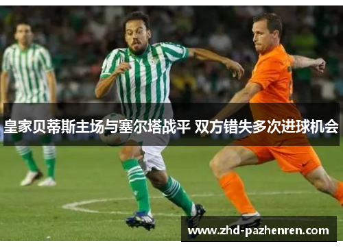 皇家贝蒂斯主场与塞尔塔战平 双方错失多次进球机会