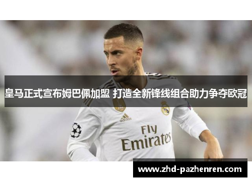 皇马正式宣布姆巴佩加盟 打造全新锋线组合助力争夺欧冠