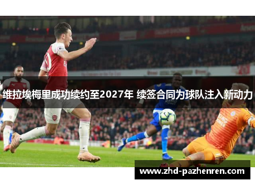 维拉埃梅里成功续约至2027年 续签合同为球队注入新动力 维拉埃梅里成功续约至2027年 续签合同为球队注入新动力