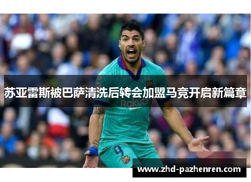 苏亚雷斯被巴萨清洗后转会加盟马竞开启新篇章