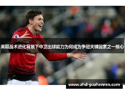 英超战术进化背景下中卫出球能力为何成为争冠关键因素之一核心 英超战术进化背景下中卫出球能力为何成为争冠关键因素之一核心
