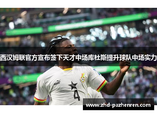 西汉姆联官方宣布签下天才中场库杜斯提升球队中场实力 西汉姆联官方宣布签下天才中场库杜斯提升球队中场实力