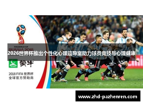 2026世界杯推出个性化心理疏导室助力球员竞技与心理健康