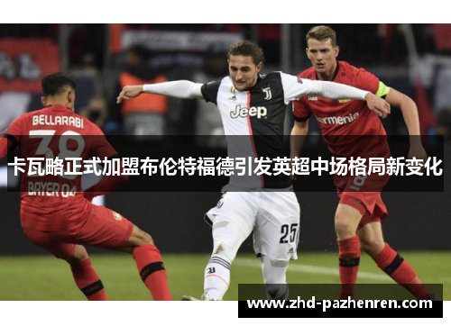 卡瓦略正式加盟布伦特福德引发英超中场格局新变化