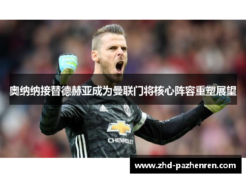 奥纳纳接替德赫亚成为曼联门将核心阵容重塑展望