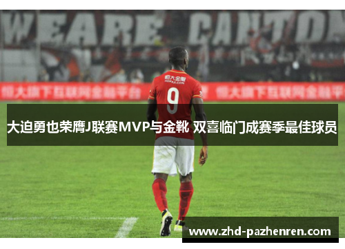 大迫勇也荣膺J联赛MVP与金靴 双喜临门成赛季最佳球员