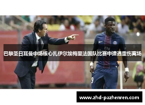 巴黎圣日耳曼中场核心扎伊尔埃梅里法国队比赛中遭遇重伤离场