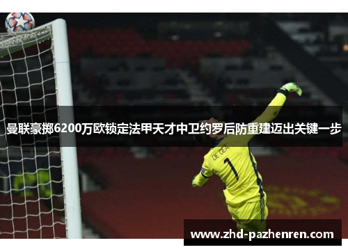 曼联豪掷6200万欧锁定法甲天才中卫约罗后防重建迈出关键一步