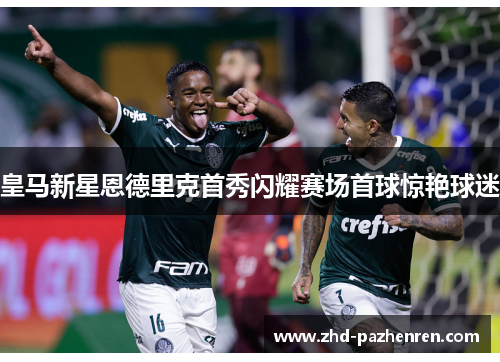 皇马新星恩德里克首秀闪耀赛场首球惊艳球迷