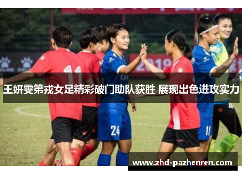 王妍雯第戎女足精彩破门助队获胜 展现出色进攻实力