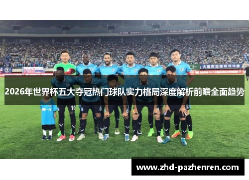 2026年世界杯五大夺冠热门球队实力格局深度解析前瞻全面趋势