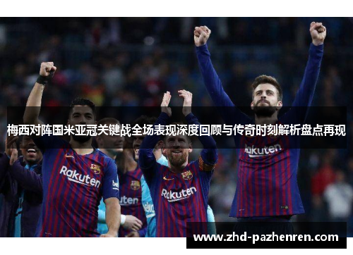 梅西对阵国米亚冠关键战全场表现深度回顾与传奇时刻解析盘点再现 梅西对阵国米亚冠关键战全场表现深度回顾与传奇时刻解析盘点再现
