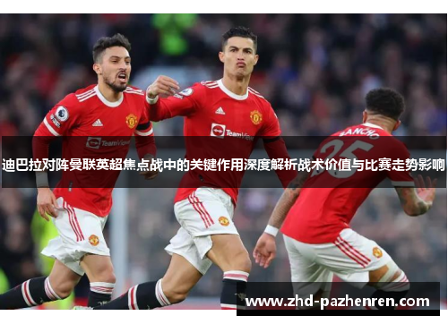 迪巴拉对阵曼联英超焦点战中的关键作用深度解析战术价值与比赛走势影响 迪巴拉对阵曼联英超焦点战中的关键作用深度解析战术价值与比赛走势影响