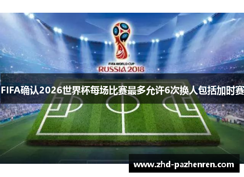 FIFA确认2026世界杯每场比赛最多允许6次换人包括加时赛 FIFA确认2026世界杯每场比赛最多允许6次换人包括加时赛