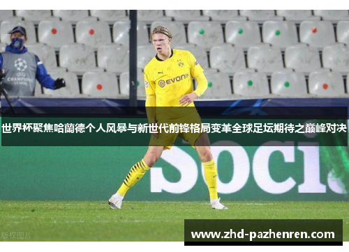 世界杯聚焦哈蘭德个人风暴与新世代前锋格局变革全球足坛期待之巅峰对决 世界杯聚焦哈蘭德个人风暴与新世代前锋格局变革全球足坛期待之巅峰对决