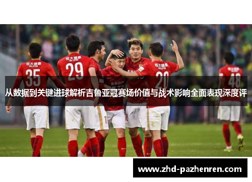从数据到关键进球解析吉鲁亚冠赛场价值与战术影响全面表现深度评 从数据到关键进球解析吉鲁亚冠赛场价值与战术影响全面表现深度评
