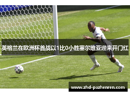 英格兰在欧洲杯首战以1比0小胜塞尔维亚迎来开门红