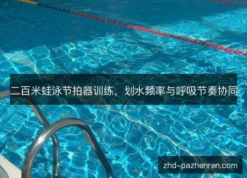 二百米蛙泳节拍器训练,划水频率与呼吸节奏协同 二百米蛙泳节拍器训练,划水频率与呼吸节奏协同