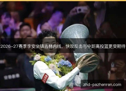 2026-27赛季李安坐镇吉林内线,快攻反击与中距离投篮更受期待 2026-27赛季李安坐镇吉林内线,快攻反击与中距离投篮更受期待